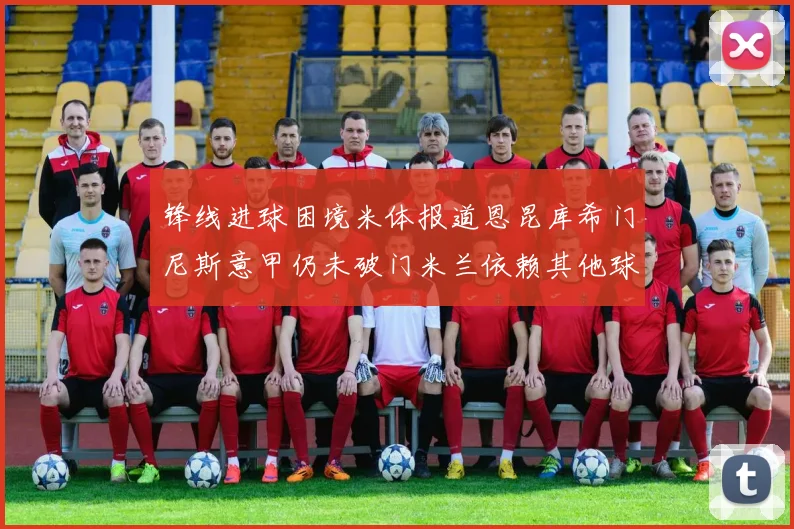 锋线进球困境米体报道恩昆库希门尼斯意甲仍未破门米兰依赖其他球员得分