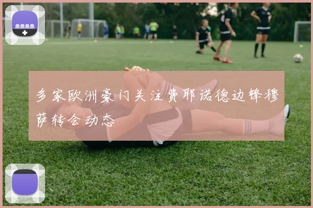 多家欧洲豪门关注费耶诺德边锋穆萨转会动态