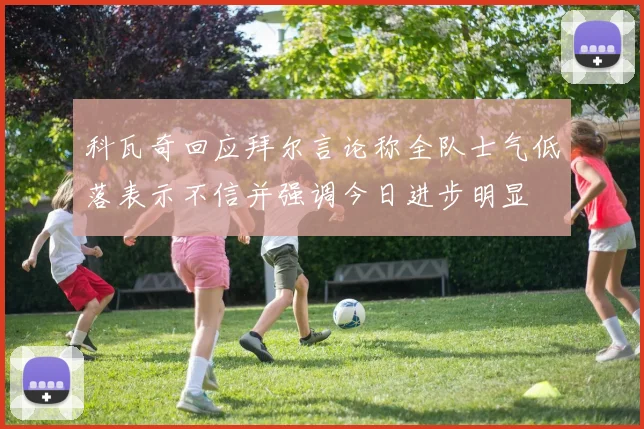 科瓦奇回应拜尔言论称全队士气低落表示不信并强调今日进步明显