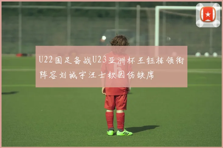 U22国足备战U23亚洲杯王钰栋领衔阵容刘诚宇汪士钦因伤缺席