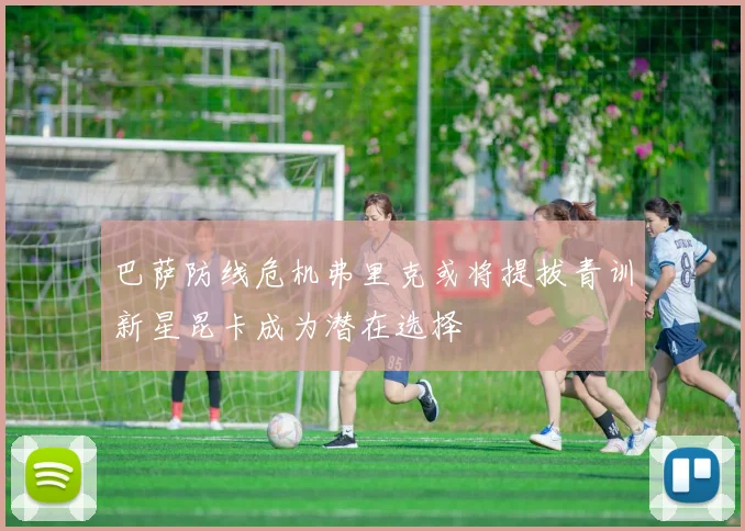 巴萨防线危机弗里克或将提拔青训新星昆卡成为潜在选择