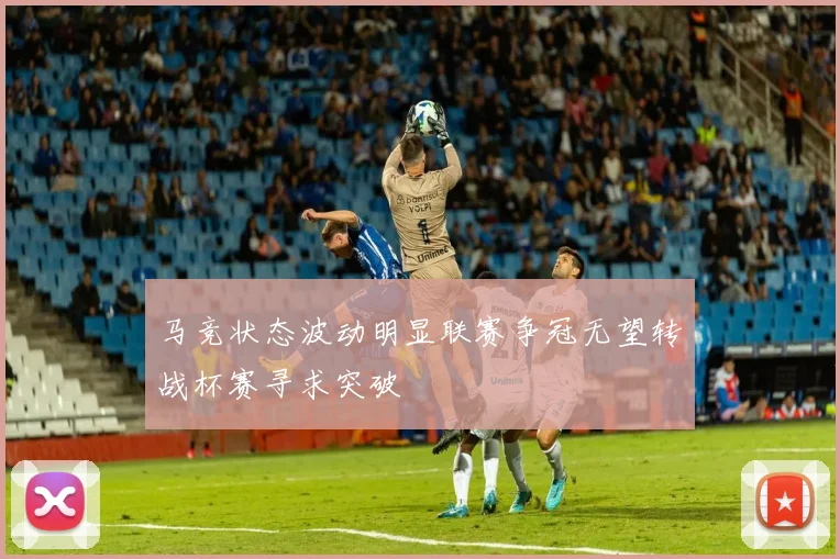 马竞状态波动明显联赛争冠无望转战杯赛寻求突破