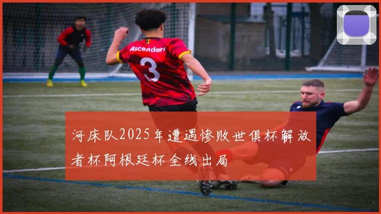 河床队2025年遭遇惨败世俱杯解放者杯阿根廷杯全线出局