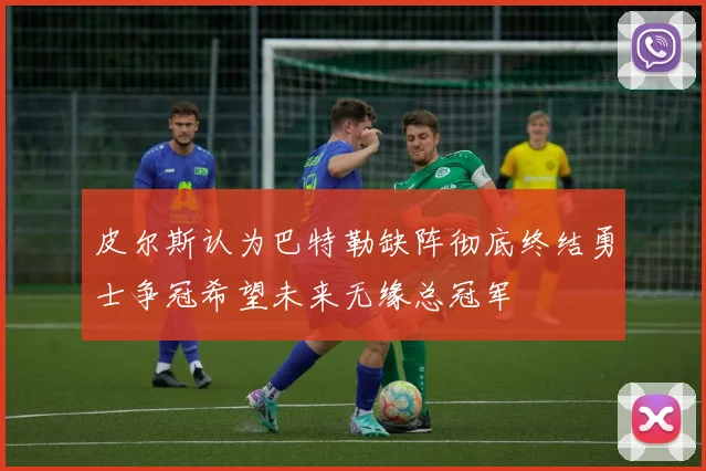 皮尔斯认为巴特勒缺阵彻底终结勇士争冠希望未来无缘总冠军