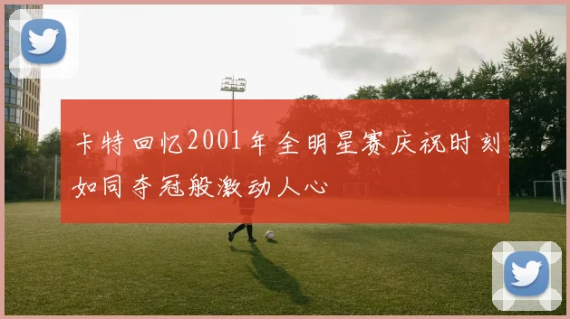 卡特回忆2001年全明星赛庆祝时刻如同夺冠般激动人心