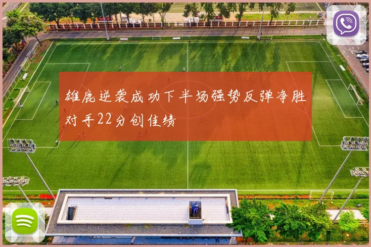 雄鹿逆袭成功下半场强势反弹净胜对手22分创佳绩